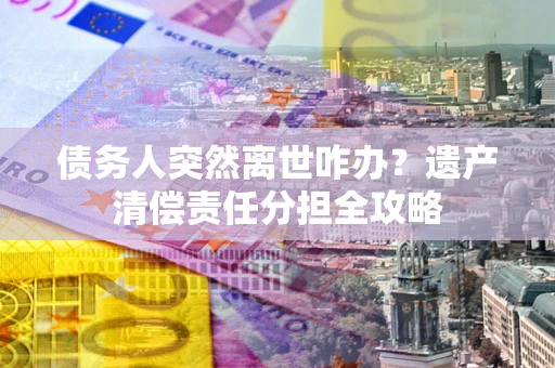 武汉债务人突然离世咋办？遗产清偿责任分担全攻略