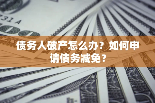 武汉债务人破产怎么办？如何申请债务减免？
