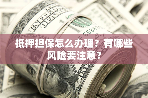 武汉抵押担保怎么办理？有哪些风险要注意？