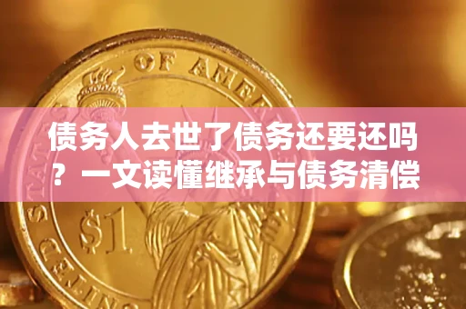 武汉债务人去世了债务还要还吗？一文读懂继承与债务清偿