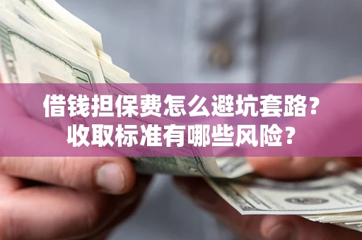 武汉借钱担保费怎么避坑套路?收取标准有哪些风险? 武汉借钱担保费怎么避坑套路?收取标准有哪些风险?
