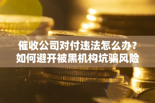 武汉催收公司对付违法怎么办？如何避开被黑机构坑骗风险