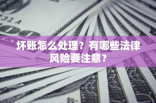 武汉坏账怎么处理？有哪些法律风险要注意？
