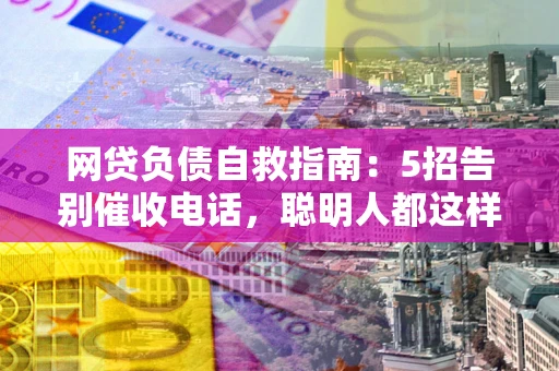 武汉网贷负债自救指南：5招告别催收电话，聪明人都这样做