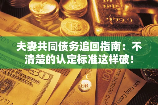 武汉夫妻共同债务追回指南：不清楚的认定标准这样破！