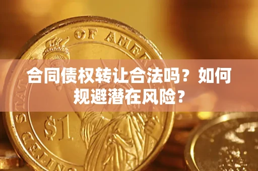 武汉合同债权转让合法吗?如何规避潜在风险? 武汉合同债权转让合法吗?如何规避潜在风险?