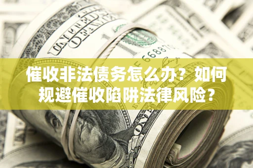 武汉催收非法债务怎么办？如何规避催收陷阱法律风险？