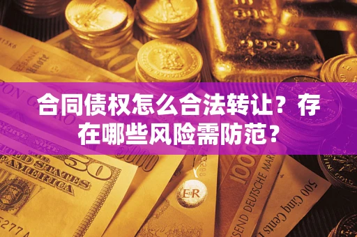 武汉合同债权怎么合法转让？存在哪些风险需防范？