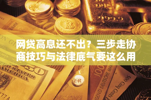 武汉网贷高息还不出？三步走协商技巧与法律底气要这么用