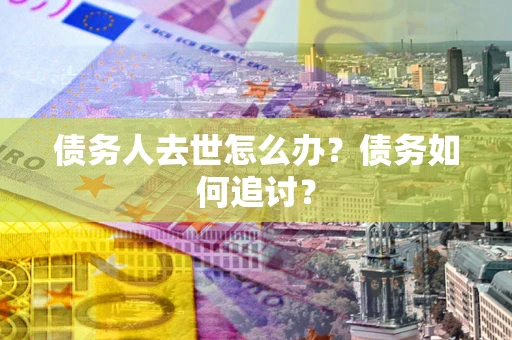 武汉债务人去世怎么办？债务如何追讨？