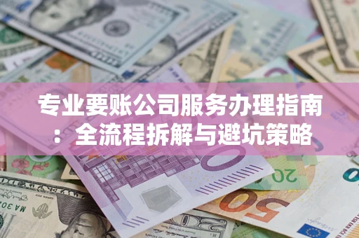 武汉专业要账公司服务办理指南：全流程拆解与避坑策略