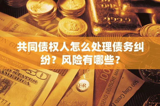 武汉共同债权人怎么处理债务纠纷？风险有哪些？