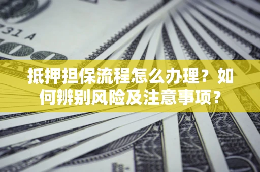 武汉抵押担保流程怎么办理？如何辨别风险及注意事项？