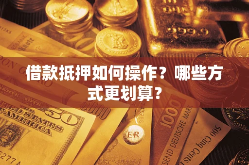 武汉借款抵押如何操作？哪些方式更划算？