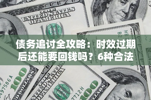 武汉债务追讨全攻略：时效过期后还能要回钱吗？6种合法手段助你维权