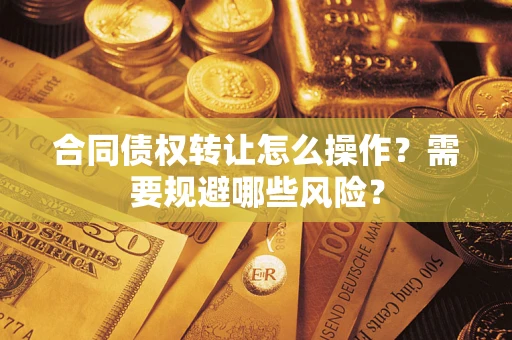 武汉合同债权转让怎么操作？需要规避哪些风险？