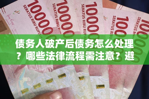 武汉债务人破产后债务怎么处理？哪些法律流程需注意？避免踩坑指南