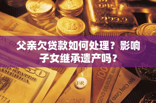武汉父亲欠贷款如何处理?影响子女继承遗产吗? 武汉父亲欠贷款如何处理?影响子女继承遗产吗?