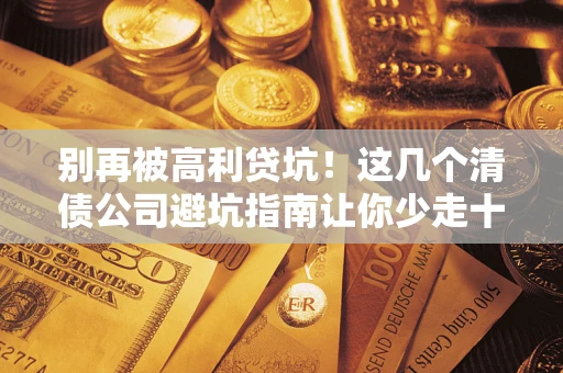 武汉别再被高利贷坑！这几个清债公司避坑指南让你少走十年弯路