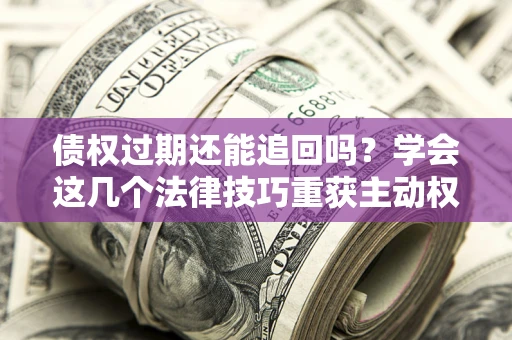 武汉债权过期还能追回吗？学会这几个法律技巧重获主动权