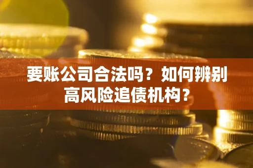 武汉要账公司合法吗？如何辨别高风险追债机构？