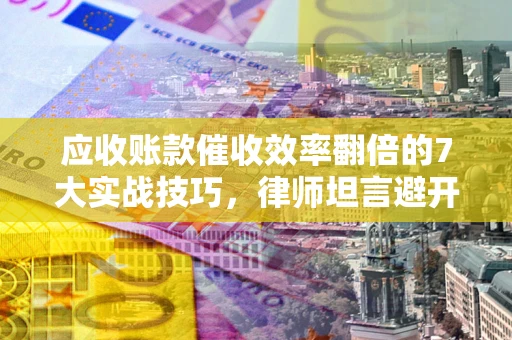 武汉应收账款催收效率翻倍的7大实战技巧，律师坦言避开这些法律雷区最关键