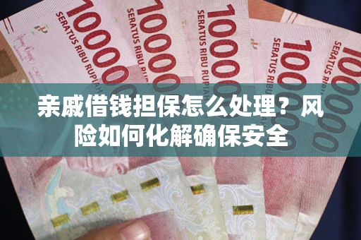 武汉亲戚借钱担保怎么处理？风险如何化解确保安全