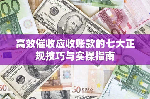 武汉高效催收应收账款的七大正规技巧与实操指南