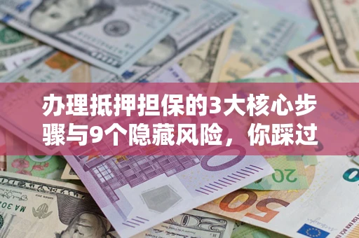 武汉办理抵押担保的3大核心步骤与9个隐藏风险，你踩过哪个坑？
