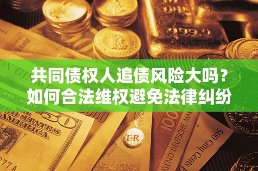 武汉共同债权人追债风险大吗?如何合法维权避免法律纠纷? 武汉共同债权人追债风险大吗?如何合法维权避免法律纠纷?