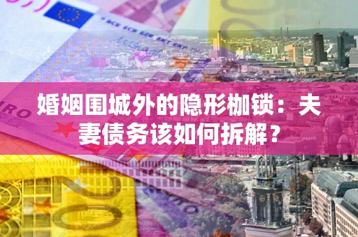 武汉婚姻围城外的隐形枷锁：夫妻债务该如何拆解？