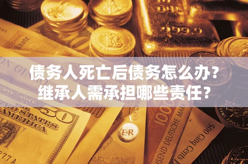 武汉债务人死亡后债务怎么办？继承人需承担哪些责任？