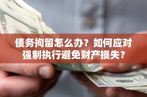 武汉债务拘留怎么办？如何应对强制执行避免财产损失？