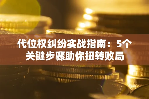 武汉代位权纠纷实战指南：5个关键步骤助你扭转败局