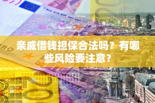 武汉亲戚借钱担保合法吗？有哪些风险要注意？