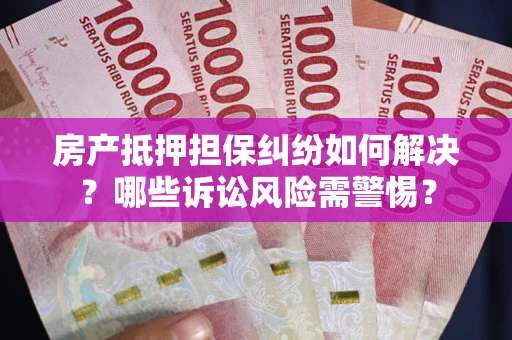 武汉房产抵押担保纠纷如何解决？哪些诉讼风险需警惕？