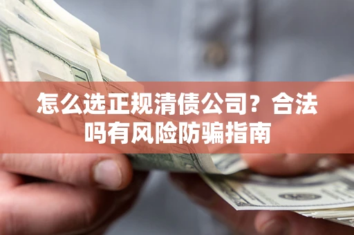 武汉怎么选正规清债公司？合法吗有风险防骗指南