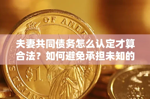 武汉夫妻共同债务怎么认定才算合法？如何避免承担未知的债务风险？