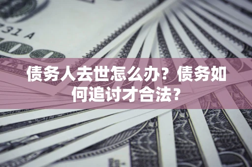 武汉债务人去世怎么办？债务如何追讨才合法？