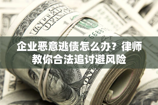 武汉企业恶意逃债怎么办？律师教你合法追讨避风险