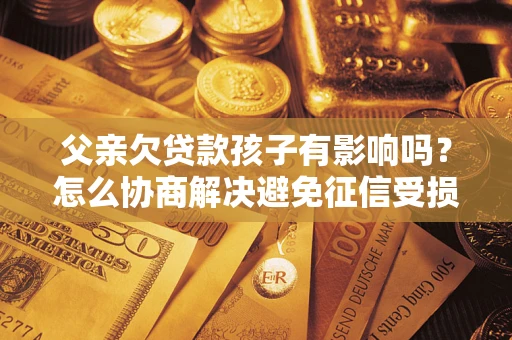 武汉父亲欠贷款孩子有影响吗？怎么协商解决避免征信受损？