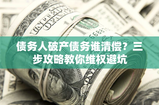 武汉债务人破产债务谁清偿?三步攻略教你维权避坑 武汉债务人破产债务谁清偿?三步攻略教你维权避坑