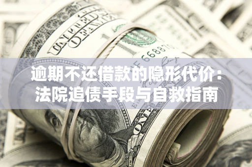 武汉逾期不还借款的隐形代价：法院追债手段与自救指南