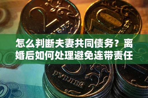 武汉怎么判断夫妻共同债务？离婚后如何处理避免连带责任？