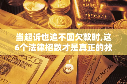 武汉当起诉也追不回欠款时,这6个法律招数才是真正的救命稻草