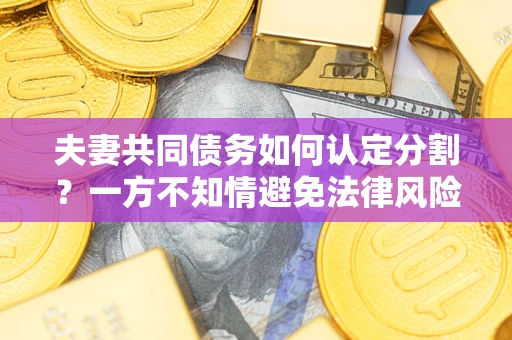 武汉夫妻共同债务如何认定分割？一方不知情避免法律风险必看！