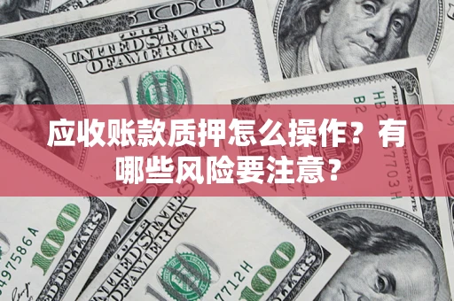 武汉应收账款质押怎么操作？有哪些风险要注意？