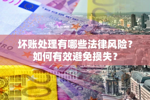 武汉坏账处理有哪些法律风险？如何有效避免损失？