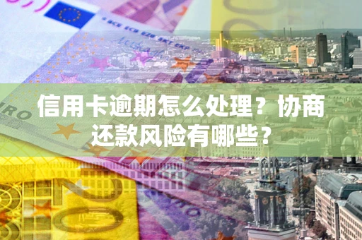 武汉信用卡逾期怎么处理？协商还款风险有哪些？